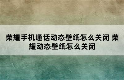 荣耀手机通话动态壁纸怎么关闭 荣耀动态壁纸怎么关闭